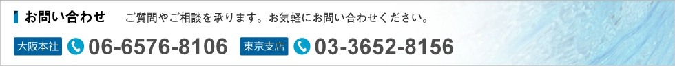 ご質問やご相談を承ります。お気軽にお問い合わせください。大阪本社：TEL.06-6576-8106、東京支店：TEL.03-3652-8156